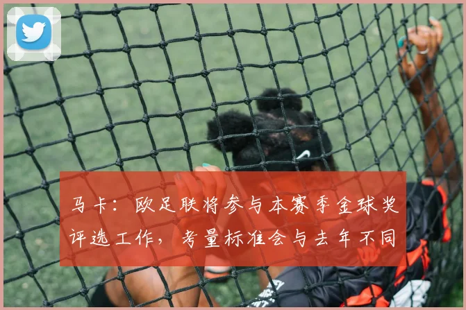 马卡：欧足联将参与本赛季金球奖评选工作，考量标准会与去年不同