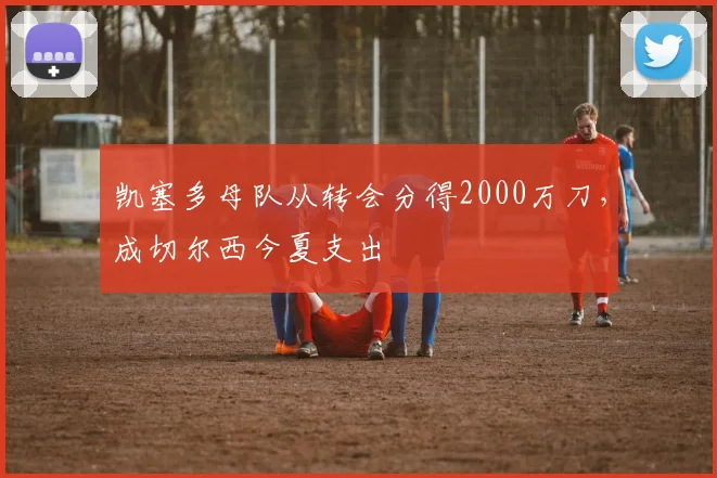 凯塞多母队从转会分得2000万刀，成切尔西今夏支出