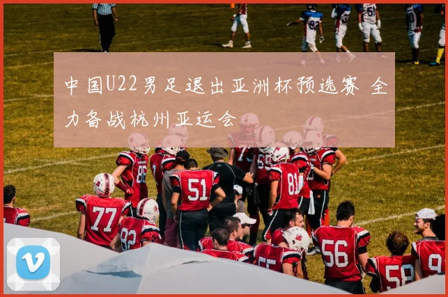 中国U22男足退出亚洲杯预选赛 全力备战杭州亚运会